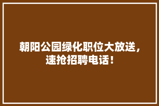 朝阳公园绿化职位大放送，速抢招聘电话！