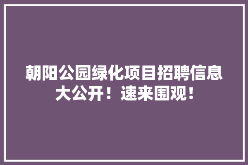 朝阳公园绿化项目招聘信息大公开！速来围观！