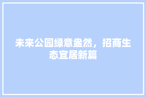 未来公园绿意盎然，招商生态宜居新篇