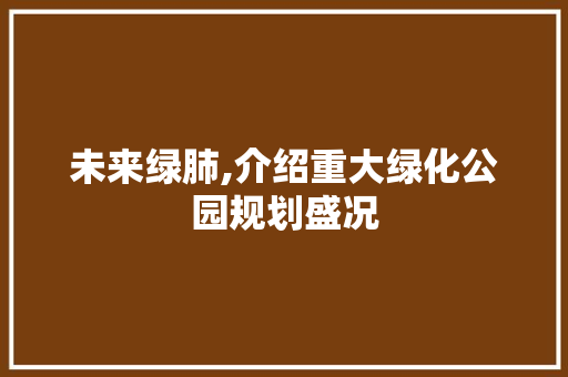 未来绿肺,介绍重大绿化公园规划盛况
