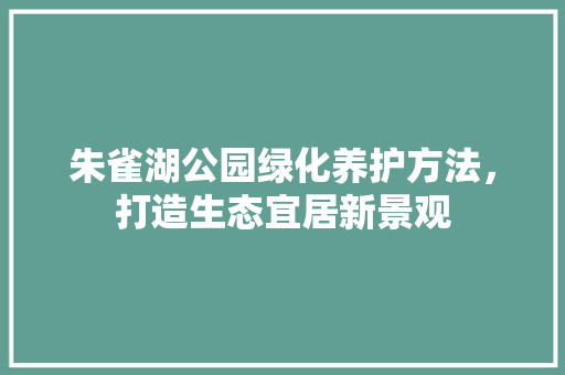 朱雀湖公园绿化养护方法，打造生态宜居新景观