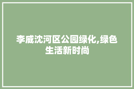 李威沈河区公园绿化,绿色生活新时尚