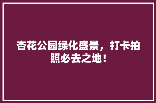 杏花公园绿化盛景，打卡拍照必去之地！