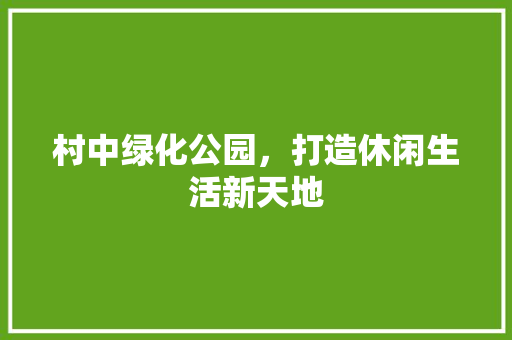 村中绿化公园，打造休闲生活新天地