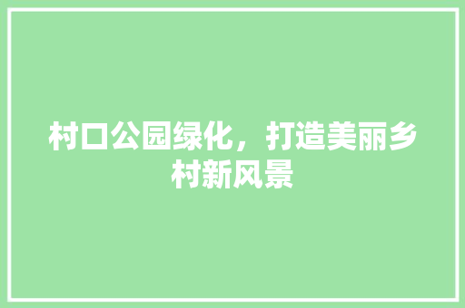 村口公园绿化，打造美丽乡村新风景