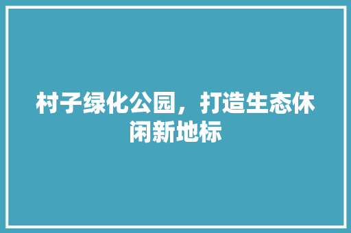 村子绿化公园，打造生态休闲新地标