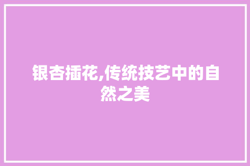 银杏插花,传统技艺中的自然之美