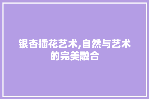 银杏插花艺术,自然与艺术的完美融合 蔬菜育苗