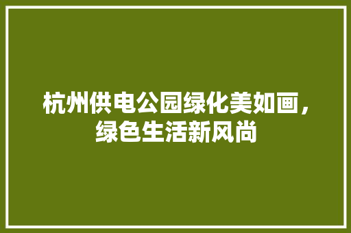 杭州供电公园绿化美如画，绿色生活新风尚