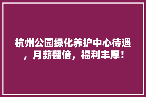 杭州公园绿化养护中心待遇，月薪翻倍，福利丰厚！