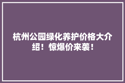 杭州公园绿化养护价格大介绍！惊爆价来袭！