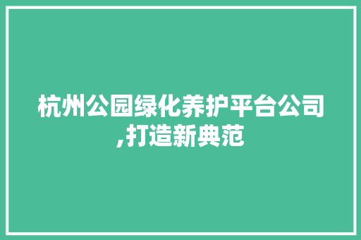 杭州公园绿化养护平台公司,打造新典范