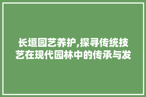 长垣园艺养护,探寻传统技艺在现代园林中的传承与发展