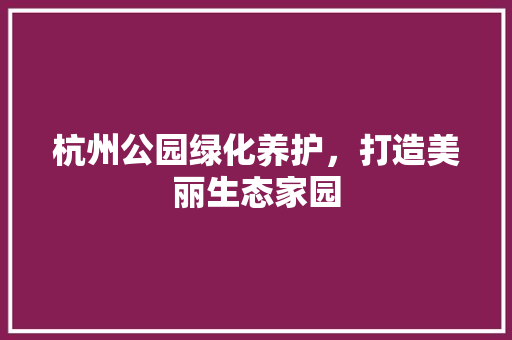 杭州公园绿化养护，打造美丽生态家园