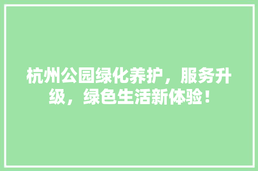 杭州公园绿化养护，服务升级，绿色生活新体验！