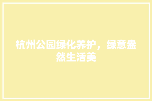 杭州公园绿化养护，绿意盎然生活美