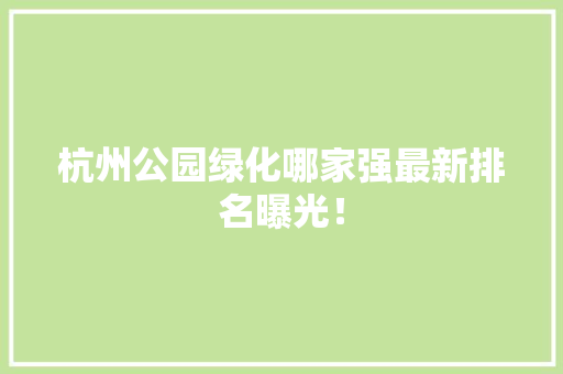 杭州公园绿化哪家强最新排名曝光！