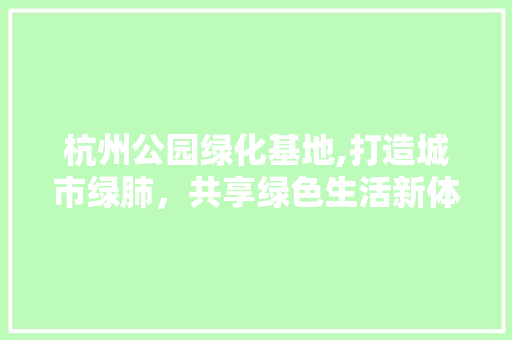 杭州公园绿化基地,打造城市绿肺，共享绿色生活新体验