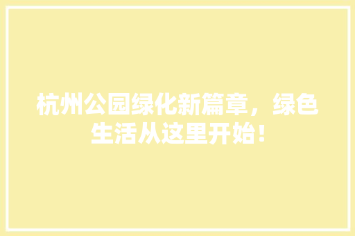 杭州公园绿化新篇章，绿色生活从这里开始！