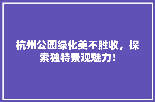 杭州公园绿化美不胜收，探索独特景观魅力！