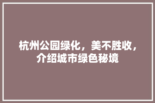 杭州公园绿化，美不胜收，介绍城市绿色秘境