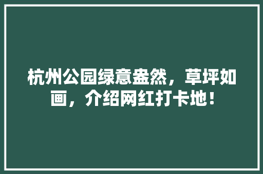 杭州公园绿意盎然，草坪如画，介绍网红打卡地！