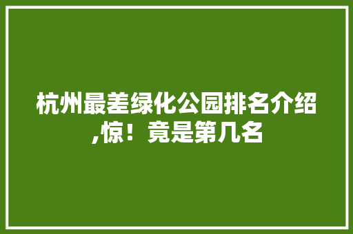 杭州最差绿化公园排名介绍,惊！竟是第几名