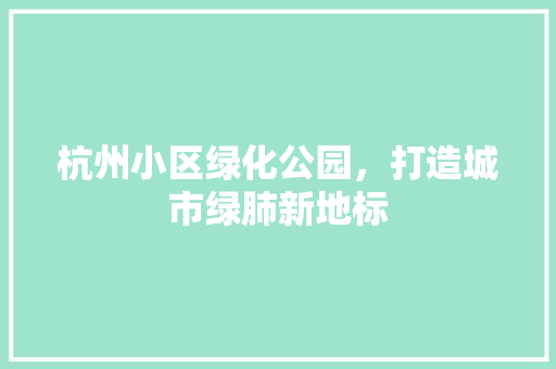 杭州小区绿化公园，打造城市绿肺新地标