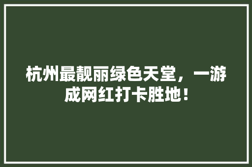 杭州最靓丽绿色天堂，一游成网红打卡胜地！