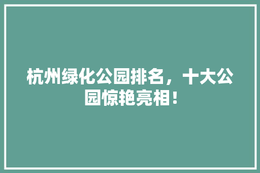 杭州绿化公园排名，十大公园惊艳亮相！