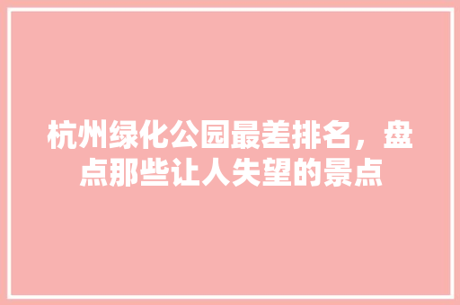 杭州绿化公园最差排名，盘点那些让人失望的景点