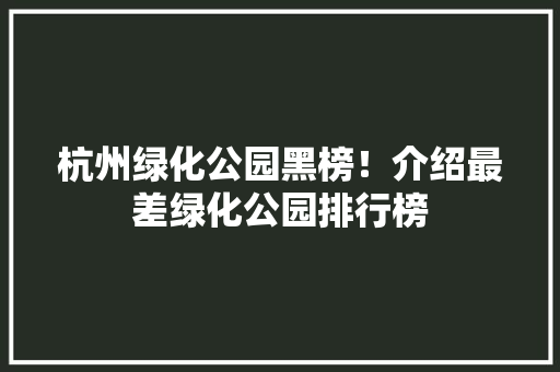 杭州绿化公园黑榜！介绍最差绿化公园排行榜