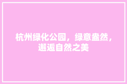 杭州绿化公园，绿意盎然，邂逅自然之美
