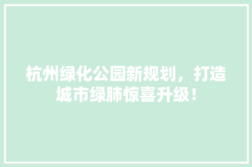 杭州绿化公园新规划，打造城市绿肺惊喜升级！