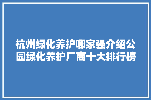 杭州绿化养护哪家强介绍公园绿化养护厂商十大排行榜！