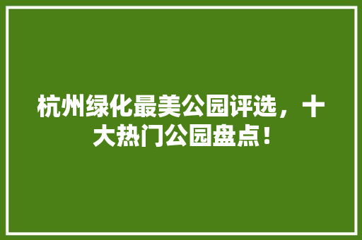 杭州绿化最美公园评选，十大热门公园盘点！