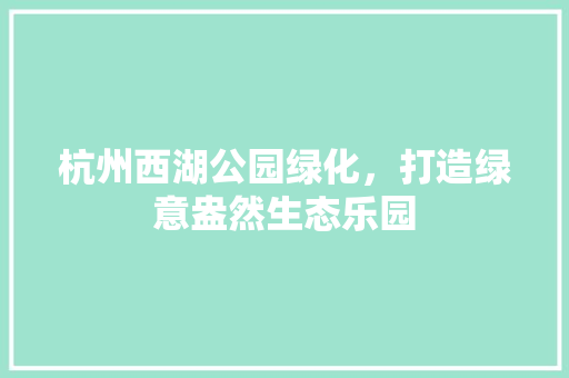 杭州西湖公园绿化，打造绿意盎然生态乐园