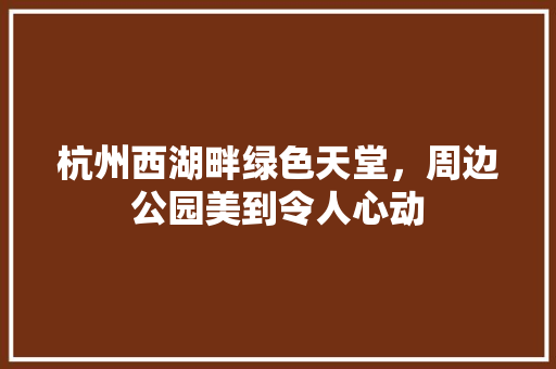 杭州西湖畔绿色天堂，周边公园美到令人心动