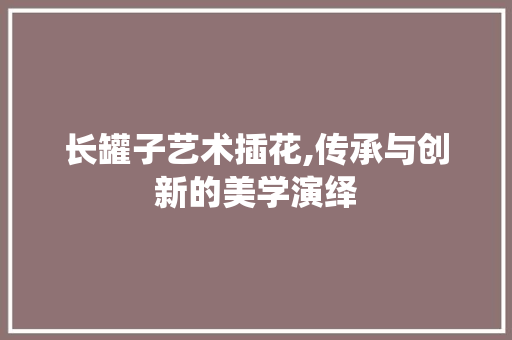 长罐子艺术插花,传承与创新的美学演绎 无土育苗