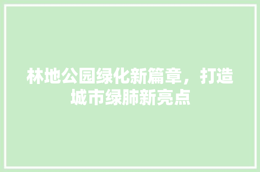 林地公园绿化新篇章，打造城市绿肺新亮点