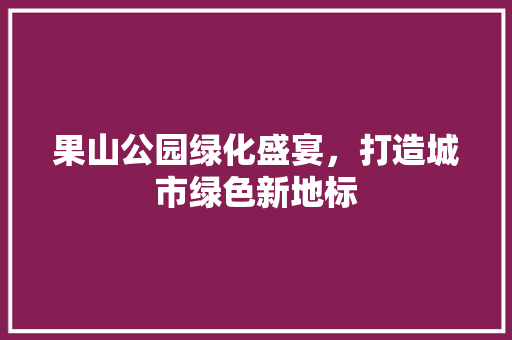 果山公园绿化盛宴，打造城市绿色新地标