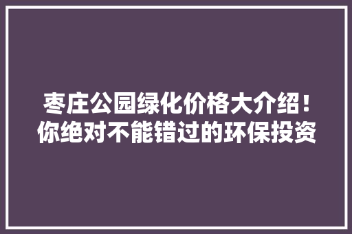 枣庄公园绿化价格大介绍！你绝对不能错过的环保投资攻略！