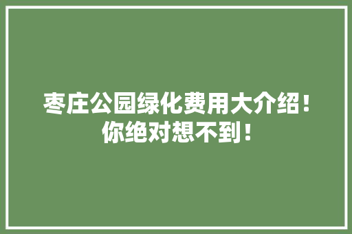 枣庄公园绿化费用大介绍！你绝对想不到！