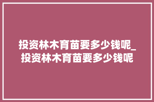 投资林木育苗要多少钱呢_投资林木育苗要多少钱呢
