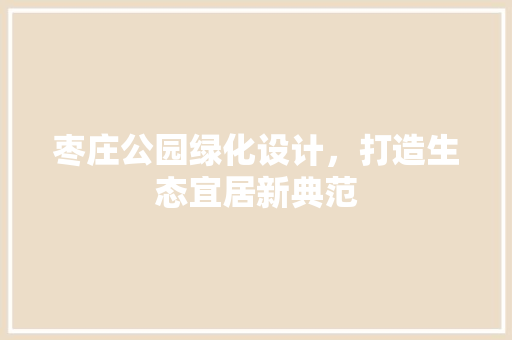 枣庄公园绿化设计，打造生态宜居新典范