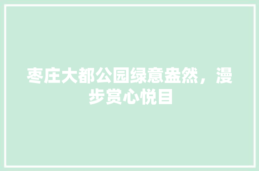 枣庄大都公园绿意盎然，漫步赏心悦目