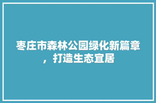 枣庄市森林公园绿化新篇章，打造生态宜居