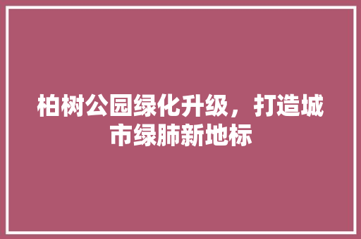 柏树公园绿化升级，打造城市绿肺新地标