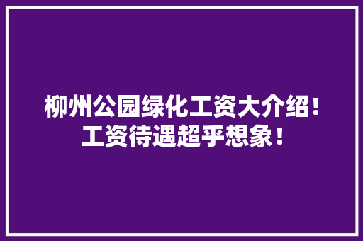 柳州公园绿化工资大介绍！工资待遇超乎想象！
