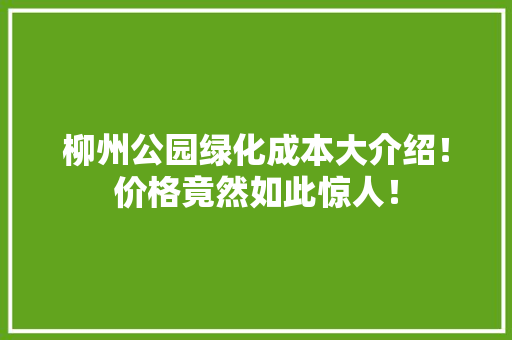 柳州公园绿化成本大介绍！价格竟然如此惊人！